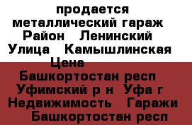 продается металлический гараж › Район ­ Ленинский › Улица ­ Камышлинская › Цена ­ 35 000 - Башкортостан респ., Уфимский р-н, Уфа г. Недвижимость » Гаражи   . Башкортостан респ.